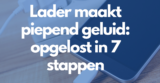 Lader maakt piepend geluid: opgelost in 7 stappen